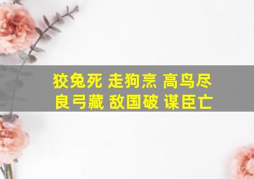 狡兔死 走狗烹 高鸟尽 良弓藏 敌国破 谋臣亡